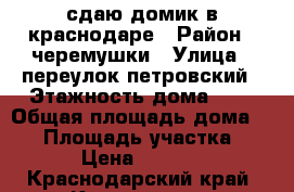 сдаю домик в краснодаре › Район ­ черемушки › Улица ­ переулок петровский › Этажность дома ­ 1 › Общая площадь дома ­ 25 › Площадь участка ­ 4 › Цена ­ 8 000 - Краснодарский край, Краснодар г. Недвижимость » Дома, коттеджи, дачи аренда   . Краснодарский край,Краснодар г.